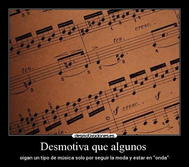 Desmotiva que algunos - oigan un tipo de música solo por seguir la moda y estar en onda·