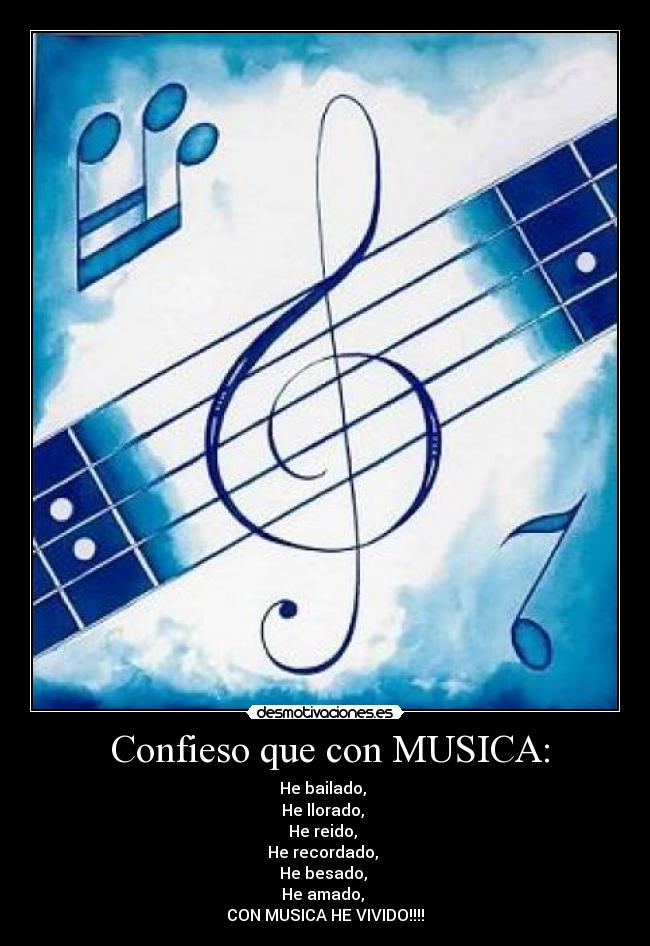  Confieso que con MUSICA: - He bailado, 
He llorado, 
He reido, 
He recordado, 
He besado, 
He amado, 
CON MUSICA HE VIVIDO!!!!