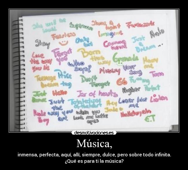 Música, - inmensa, perfecta, aquí, allí, siempre, dulce, pero sobre todo infinita.
¿Qué es para ti la música?