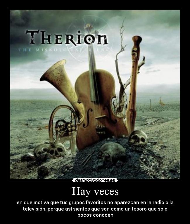 Hay veces - en que motiva que tus grupos favoritos no aparezcan en la radio o la
televisión, porque así sientes que son como un tesoro que solo
pocos conocen