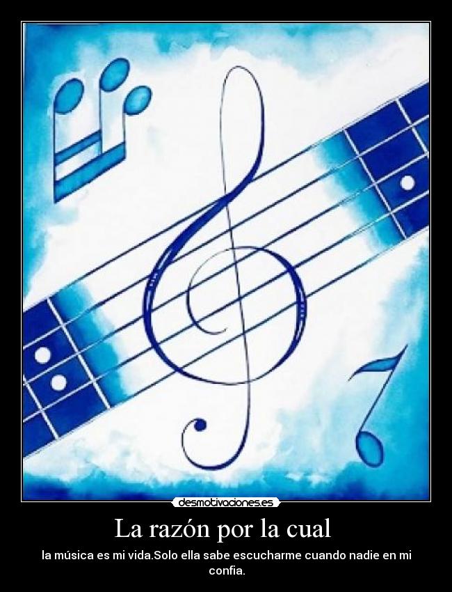 La razón por la cual - la música es mi vida.Solo ella sabe escucharme cuando nadie en mi confia.