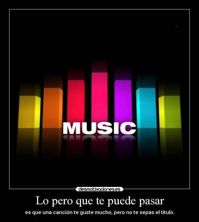 Lo pero que te puede pasar - es que una canción te guste mucho, pero no te sepas el titulo.