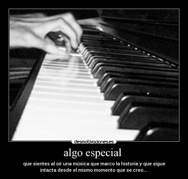 algo especial  - que sientes al oír una música que marco la historia y que sigue
intacta desde el mismo momento que se creo... 
