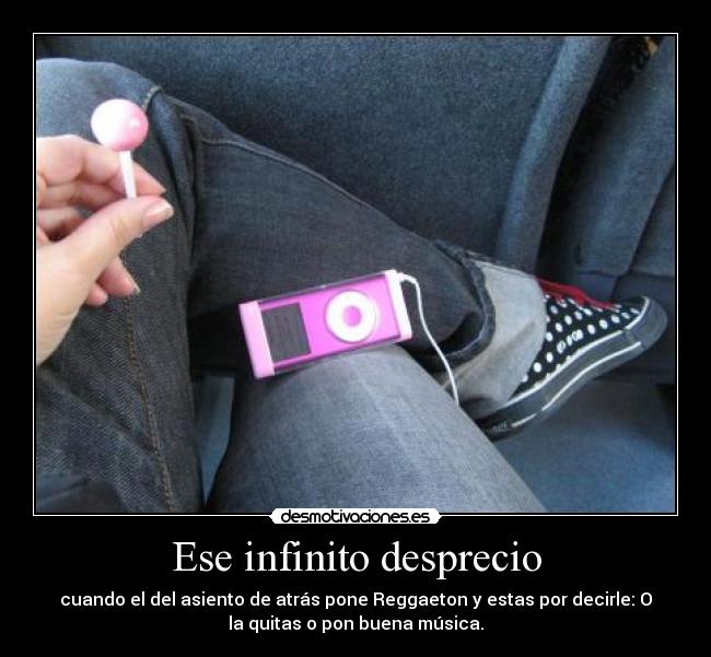 Ese infinito desprecio - cuando el del asiento de atrás pone Reggaeton y estas por decirle: O
la quitas o pon buena música.