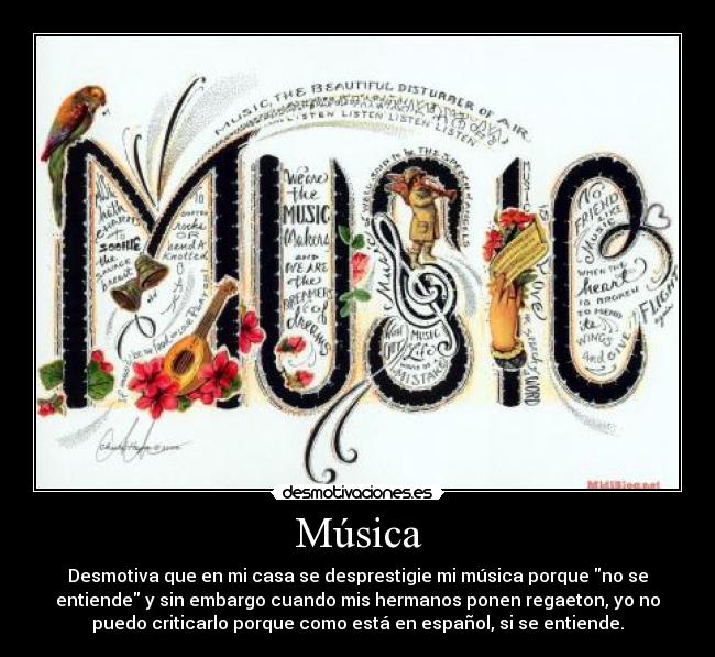 Música - Desmotiva que en mi casa se desprestigie mi música porque no se
entiende y sin embargo cuando mis hermanos ponen regaeton, yo no
puedo criticarlo porque como está en español, si se entiende.