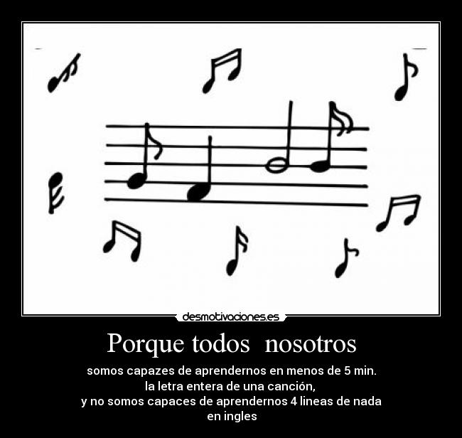 Porque todos  nosotros - somos capazes de aprendernos en menos de 5 min.
la letra entera de una canción, 
y no somos capaces de aprendernos 4 lineas de nada
en ingles