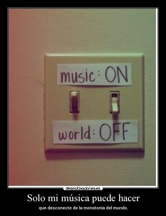 Solo mi música puede hacer - que desconecte de la monotonía del mundo.