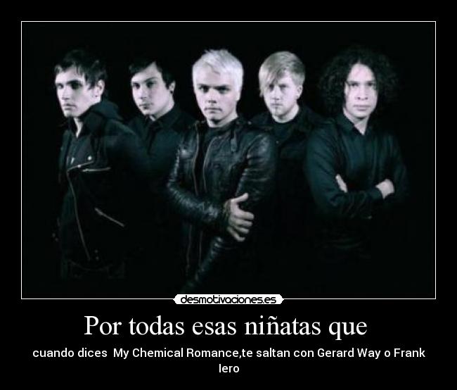 Por todas esas niñatas que - cuando dices My Chemical Romance,te saltan con Gerard Way o Frank Iero