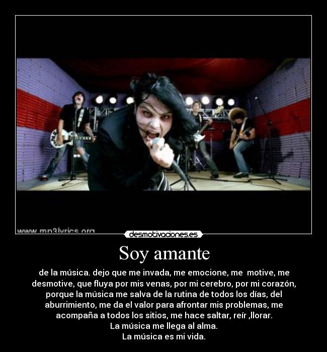 Soy amante - de la música. dejo que me invada, me emocione, me motive, me
desmotive, que fluya por mis venas, por mi cerebro, por mi corazón,
porque la música me salva de la rutina de todos los días, del
aburrimiento, me da el valor para afrontar mis problemas, me
acompaña a todos los sitios, me hace saltar, reír ,llorar.
La música me llega al alma.
La música es mi vida.