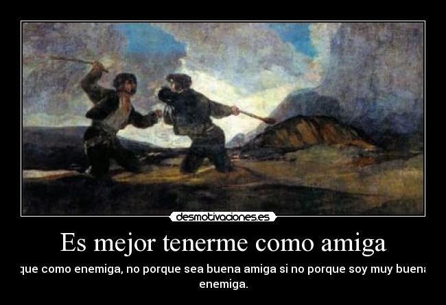 Es mejor tenerme como amiga - que como enemiga, no porque sea buena amiga si no porque soy muy buena
enemiga.