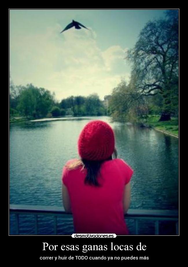 Por esas ganas locas de - correr y huir de TODO cuando ya no puedes más