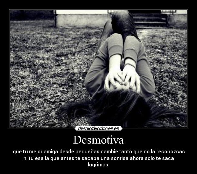 Desmotiva - que tu mejor amiga desde pequeñas cambie tanto que no la reconozcas
ni tu esa la que antes te sacaba una sonrisa ahora solo te saca
lagrimas