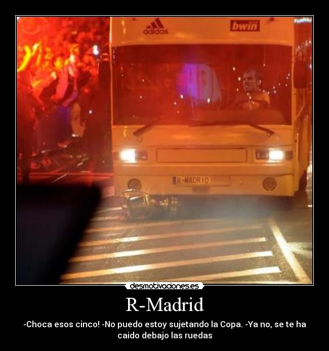 R-Madrid - -Choca esos cinco! -No puedo estoy sujetando la Copa. -Ya no, se te ha
caido debajo las ruedas