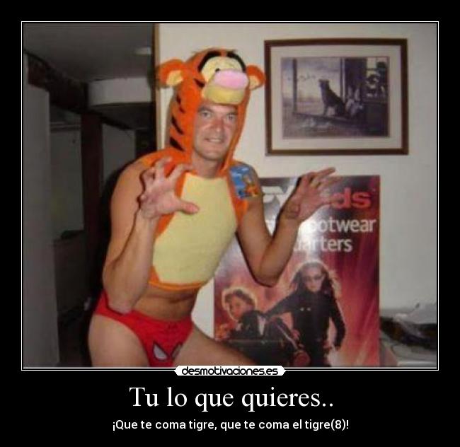 Tu lo que quieres.. - ¡Que te coma tigre, que te coma el tigre(8)!