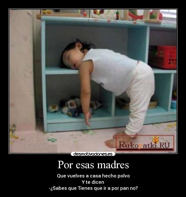 Por esas madres - Que vuelves a casa hecho polvo
Y te dicen
-¿Sabes que Tienes que ir a por pan no?
