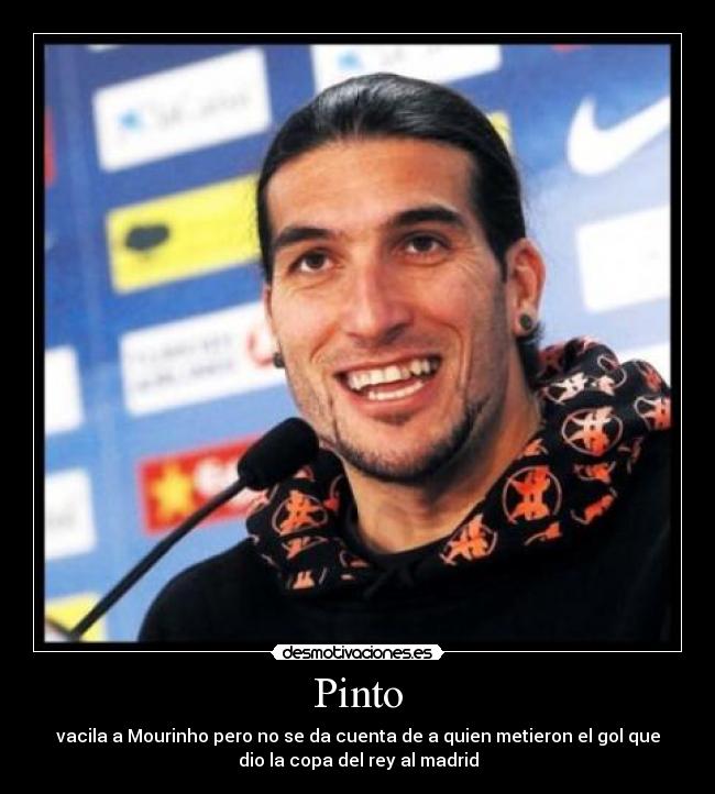 Pinto - vacila a Mourinho pero no se da cuenta de a quien metieron el gol que
dio la copa del rey al madrid