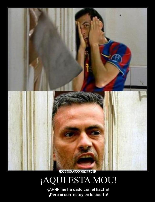 ¡AQUI ESTA MOU! - -¡AHHH me ha dado con el hacha!
-¡Pero si aun estoy en la puerta!