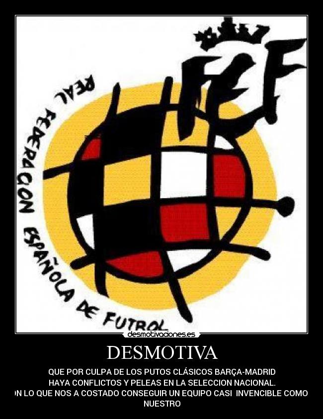 DESMOTIVA - QUE POR CULPA DE LOS PUTOS CLÁSICOS BARÇA-MADRID
HAYA CONFLICTOS Y PELEAS EN LA SELECCION NACIONAL.
CON LO QUE NOS A COSTADO CONSEGUIR UN EQUIPO CASI  INVENCIBLE COMO EL
NUESTRO