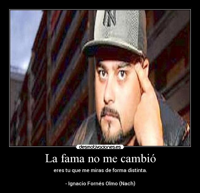 La fama no me cambió - eres tu que me miras de forma distinta.
- Ignacio Fornés Olmo (Nach)