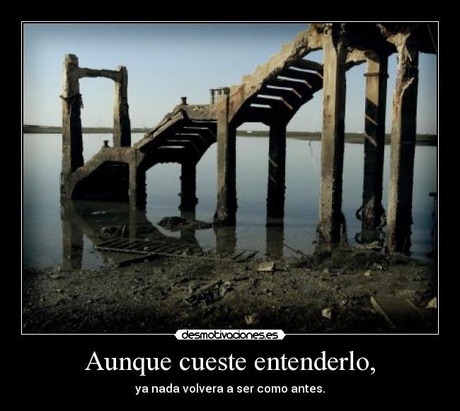 Aunque cueste entenderlo, - ya nada volvera a ser como antes.