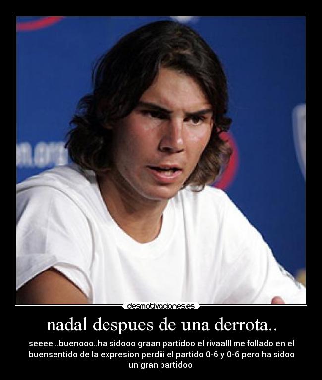nadal despues de una derrota.. - seeee...buenooo..ha sidooo graan partidoo el rivaalll me follado en el
buensentido de la expresion perdiii el partido 0-6 y 0-6 pero ha sidoo
un gran partidoo 