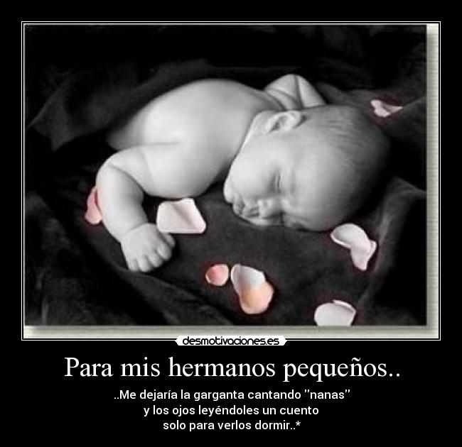 Para mis hermanos pequeños.. - ..Me dejaría la garganta cantando nanas
y los ojos leyéndoles un cuento
solo para verlos dormir..*