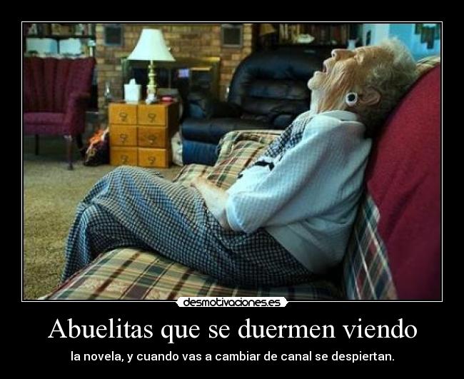 Abuelitas que se duermen viendo - la novela, y cuando vas a cambiar de canal se despiertan.
