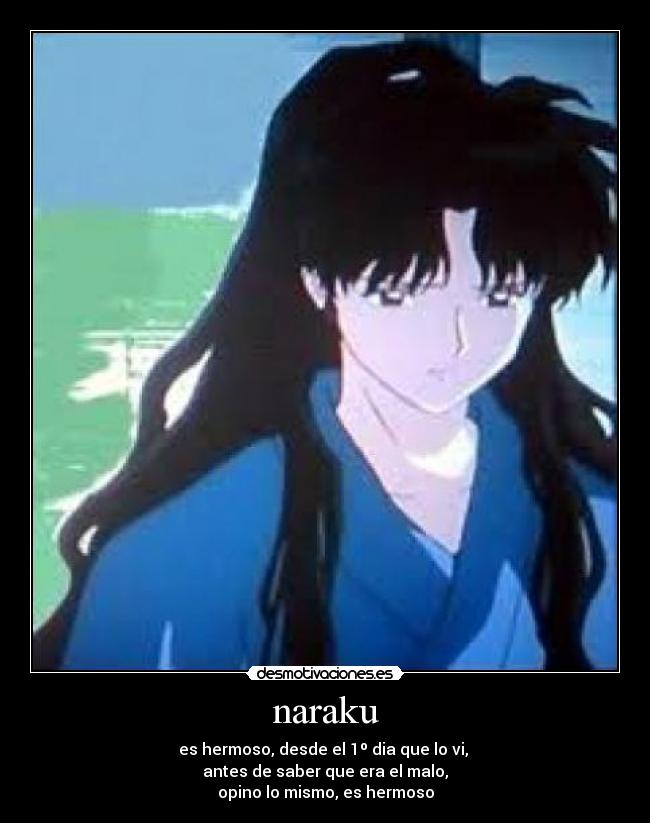 naraku - es hermoso, desde el 1º dia que lo vi,
antes de saber que era el malo,
opino lo mismo, es hermoso