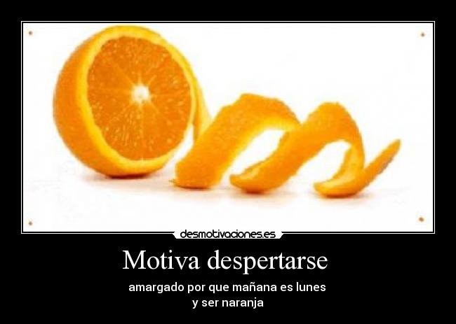 Motiva despertarse  - amargado por que mañana es lunes 
y ser naranja