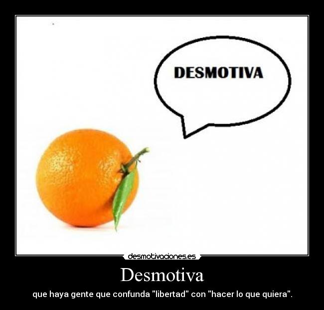 Desmotiva - que haya gente que confunda libertad con hacer lo que quiera.