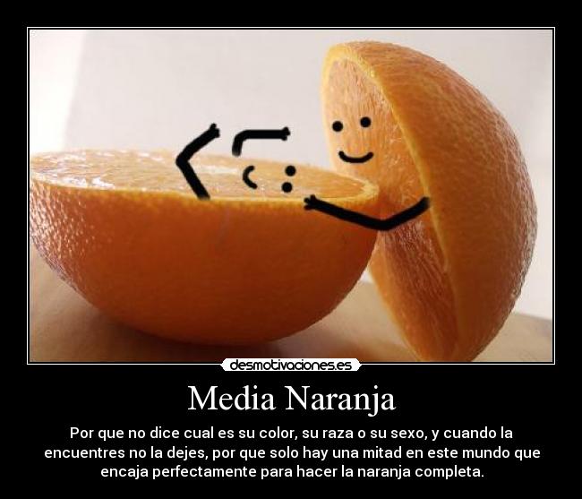 Media Naranja - Por que no dice cual es su color, su raza o su sexo, y cuando la
encuentres no la dejes, por que solo hay una mitad en este mundo que
encaja perfectamente para hacer la naranja completa.