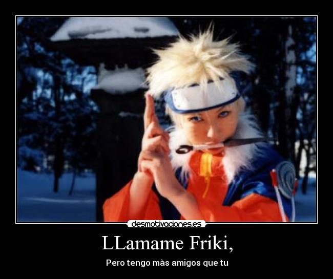 LLamame Friki, - Pero tengo màs amigos que tu