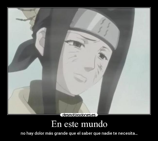 En este mundo - no hay dolor más grande que el saber que nadie te necesita…