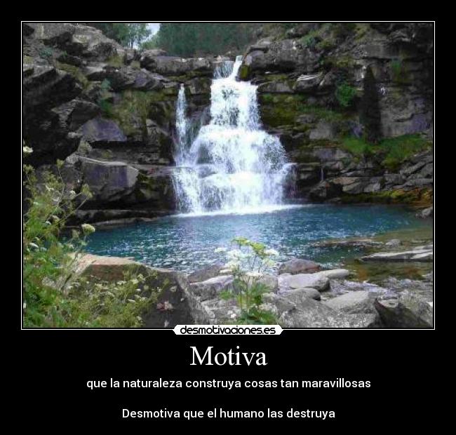 Motiva - que la naturaleza construya cosas tan maravillosas
Desmotiva que el humano las destruya