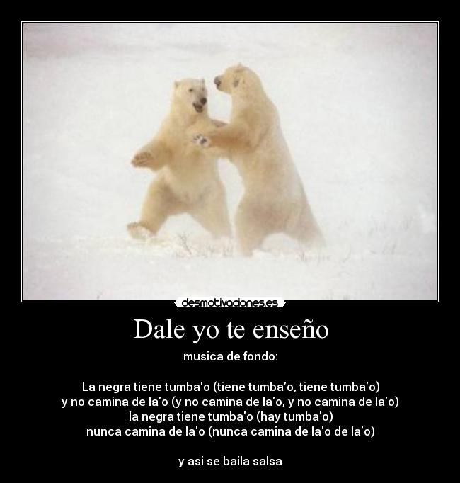 Dale yo te enseño - musica de fondo:
La negra tiene tumbao (tiene tumbao, tiene tumbao)
y no camina de lao (y no camina de lao, y no camina de lao)
la negra tiene tumbao (hay tumbao)
nunca camina de lao (nunca camina de lao de lao)
y asi se baila salsa
