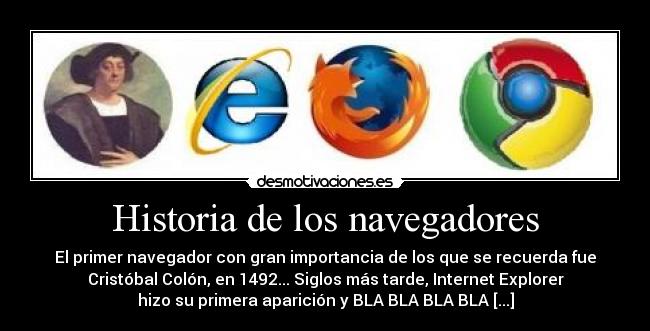 Historia de los navegadores - El primer navegador con gran importancia de los que se recuerda fue
Cristóbal Colón, en 1492... Siglos más tarde, Internet Explorer
hizo su primera aparición y BLA BLA BLA BLA [...]