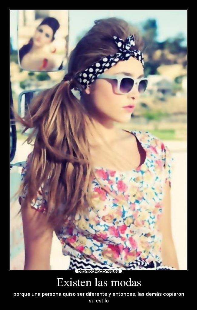 Existen las modas - porque una persona quiso ser diferente y entonces, las demás copiaron su estilo