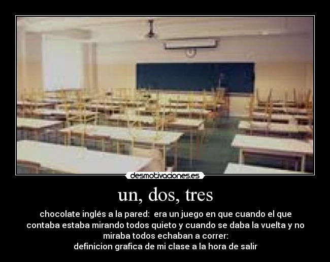 un, dos, tres - chocolate inglés a la pared:  era un juego en que cuando el que
contaba estaba mirando todos quieto y cuando se daba la vuelta y no
miraba todos echaban a correr:
definicion grafica de mi clase a la hora de salir