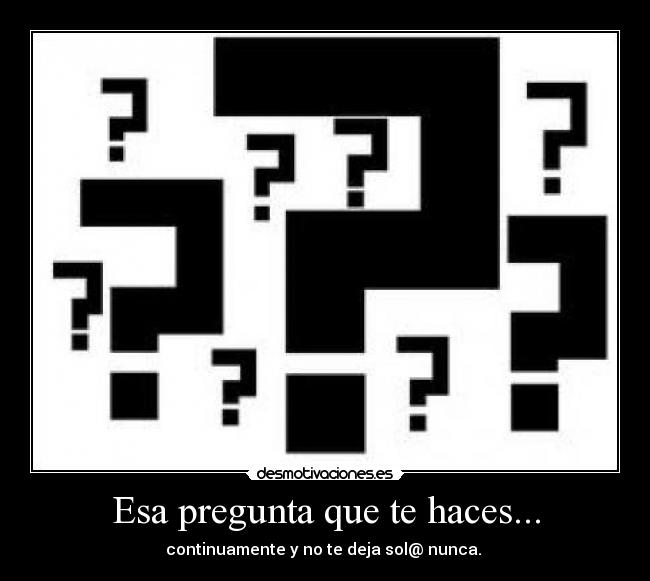 Esa pregunta que te haces... - continuamente y no te deja sol@ nunca.