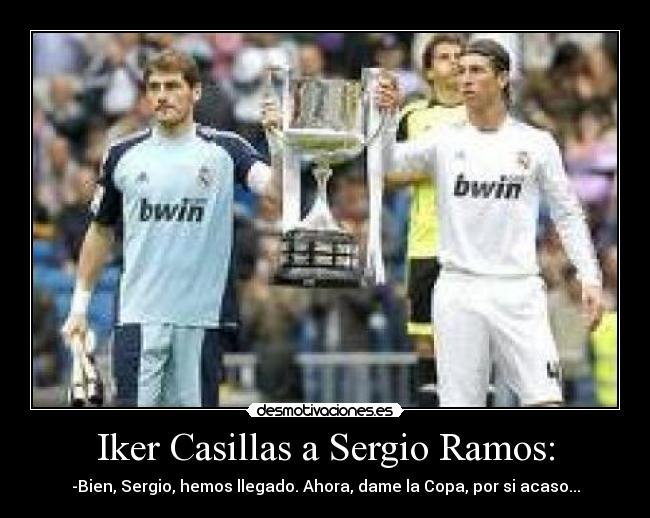 Iker Casillas a Sergio Ramos: - -Bien, Sergio, hemos llegado. Ahora, dame la Copa, por si acaso...