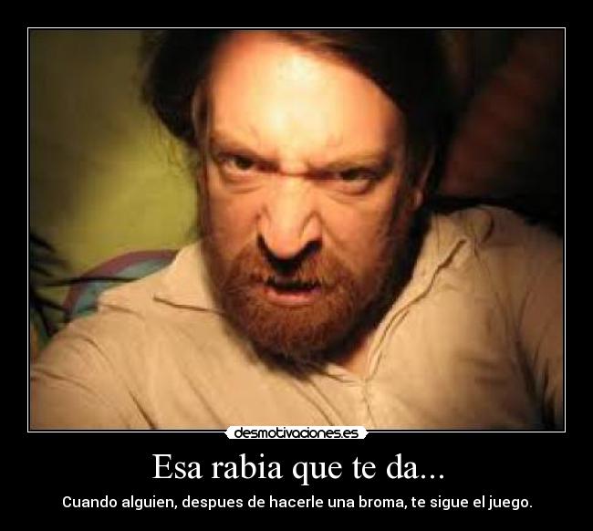 Esa rabia que te da... - Cuando alguien, despues de hacerle una broma, te sigue el juego.