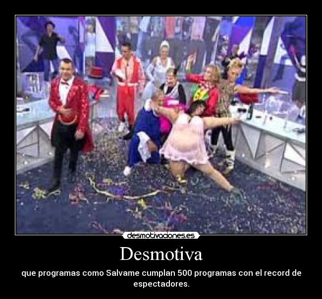 Desmotiva - que programas como Salvame cumplan 500 programas con el record de
espectadores.