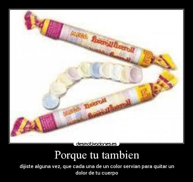 Porque tu tambien - dijiste alguna vez, que cada una de un color servian para quitar un dolor de tu cuerpo