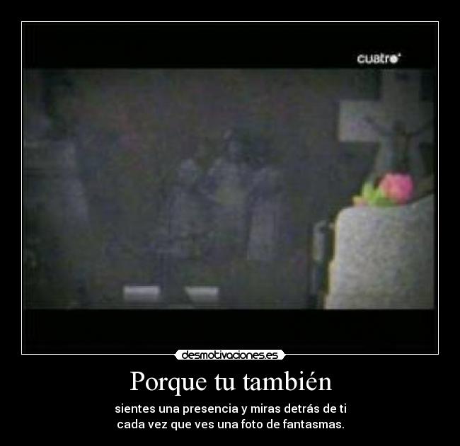 Porque tu también - sientes una presencia y miras detrás de ti
cada vez que ves una foto de fantasmas.