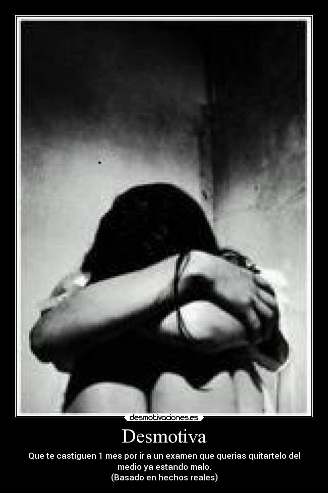 Desmotiva - Que te castiguen 1 mes por ir a un examen que querias quitartelo del
medio ya estando malo.
(Basado en hechos reales)