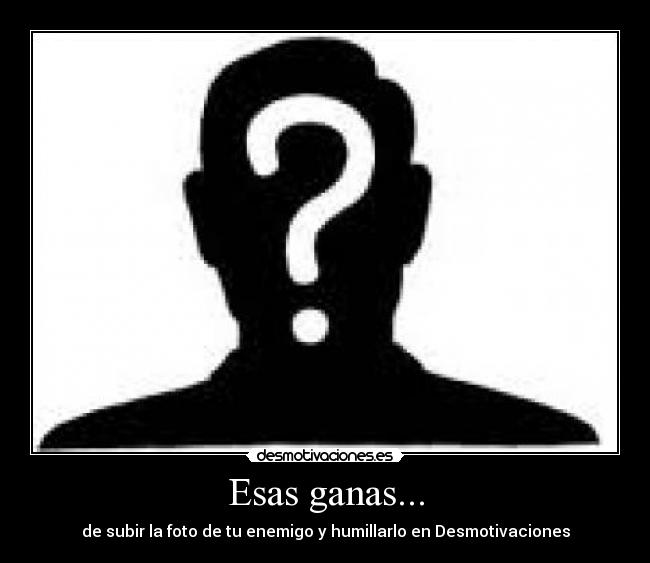 Esas ganas... - de subir la foto de tu enemigo y humillarlo en Desmotivaciones