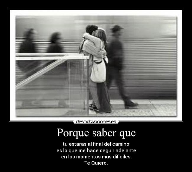 Porque saber que - tu estaras al final del camino
es lo que me hace seguir adelante
en los momentos mas dificiles.
Te Quiero.