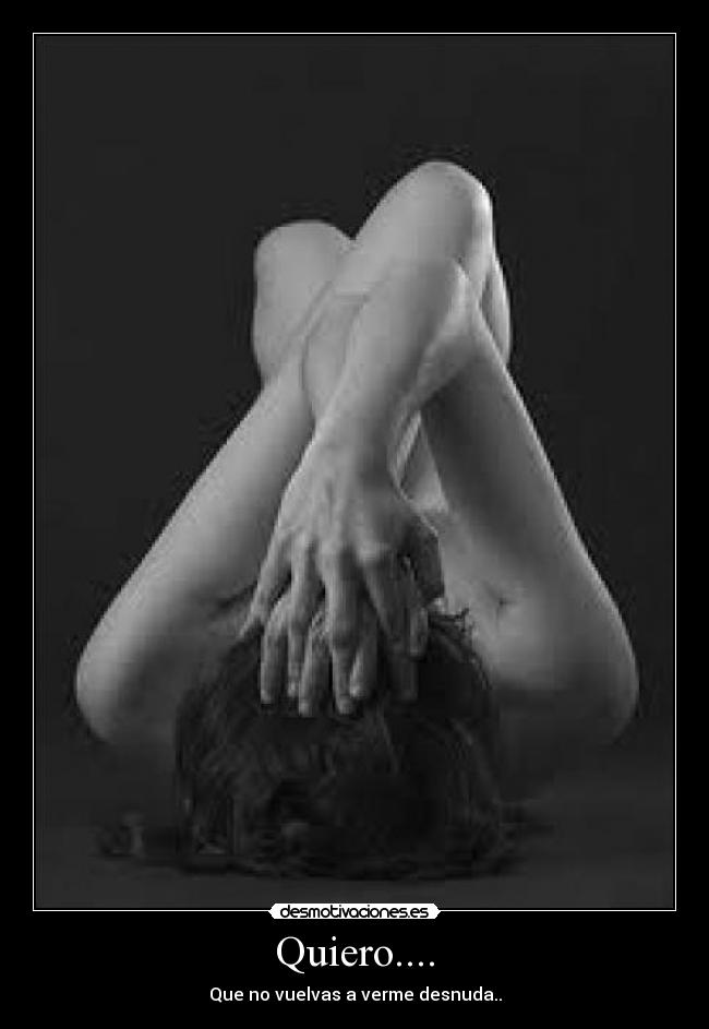 Quiero.... - Que no vuelvas a verme desnuda..