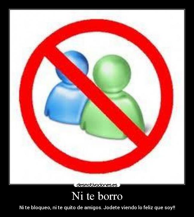 Ni te borro - Ni te bloqueo, ni te quito de amigos. Jodete viendo lo feliz que soy!!