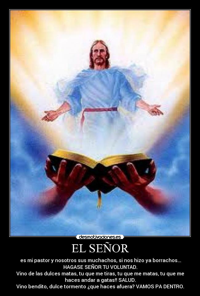 EL SEÑOR -  es mi pastor y nosotros sus muchachos, si nos hizo ya borrachos...
HAGASE SEÑOR TU VOLUNTAD.
Vino de las dulces matas, tu que me tiras, tu que me matas, tu que me
haces andar a gatas!! SALUD.
Vino bendito, dulce tormento ¿que haces afuera? VAMOS PA DENTRO.